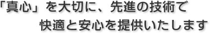 「真心」を大切に、先進の技術で快適と安心を提供いたします